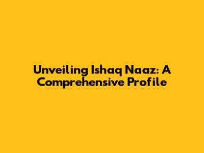 Unveiling Ishaq Naaz: A Comprehensive Profile
