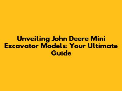 Unveiling John Deere Mini Excavator Models: Your Ultimate Guide