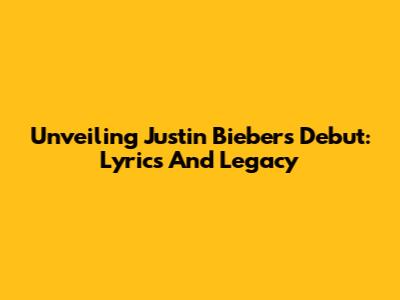 Unveiling Justin Bieber's Debut: Lyrics And Legacy