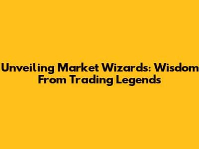 Unveiling Market Wizards: Wisdom From Trading Legends