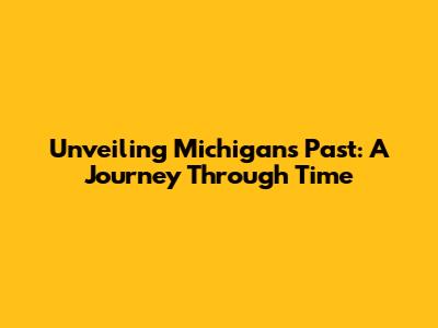 Unveiling Michigan's Past: A Journey Through Time