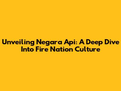 Unveiling Negara Api: A Deep Dive Into Fire Nation Culture