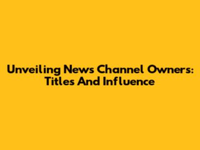 Unveiling News Channel Owners: Titles And Influence
