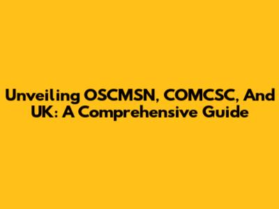 Unveiling OSCMSN, COMCSC, And UK: A Comprehensive Guide