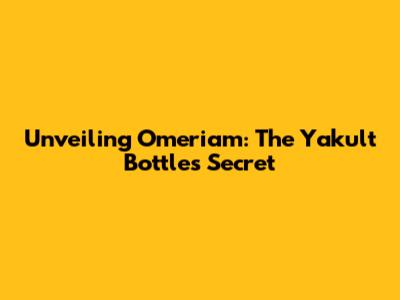 Unveiling Omeriam: The Yakult Bottle's Secret