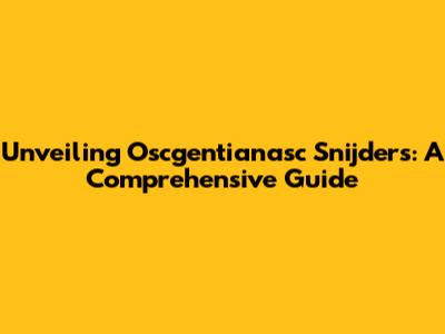 Unveiling Oscgentianasc Snijders: A Comprehensive Guide