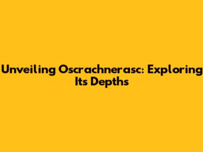 Unveiling Oscrachnerasc: Exploring Its Depths