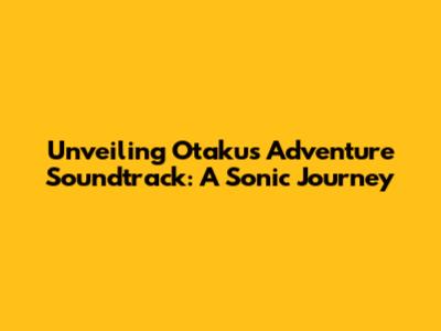 Unveiling Otaku's Adventure Soundtrack: A Sonic Journey