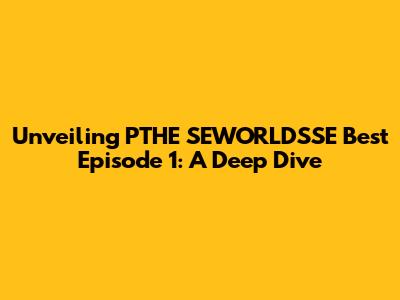 Unveiling PTHE SEWORLD'SSE Best Episode 1: A Deep Dive