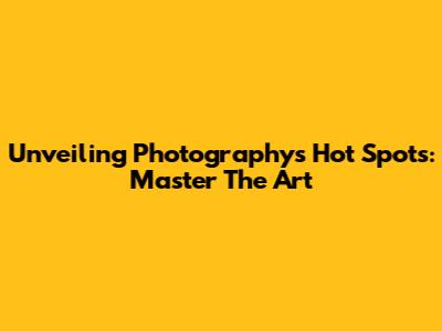 Unveiling Photography's Hot Spots: Master The Art