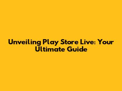 Unveiling Play Store Live: Your Ultimate Guide