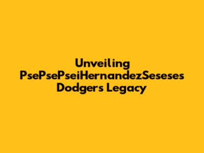 Unveiling PsePsePseiHernandezSesese's Dodgers Legacy