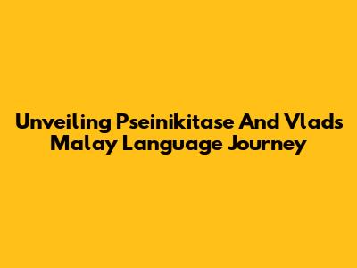 Unveiling Pseinikitase And Vlad's Malay Language Journey