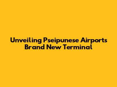 Unveiling Pseipunese Airport's Brand New Terminal