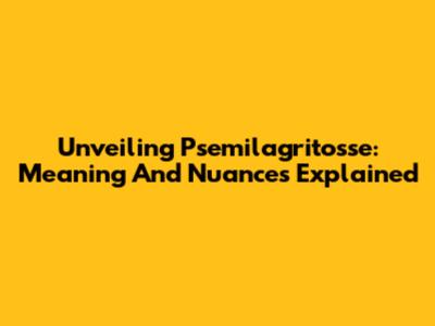 Unveiling Psemilagritosse: Meaning And Nuances Explained