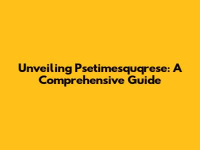 Unveiling Psetimesquqrese: A Comprehensive Guide