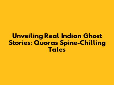 Unveiling Real Indian Ghost Stories: Quora's Spine-Chilling Tales