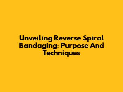 Unveiling Reverse Spiral Bandaging: Purpose And Techniques