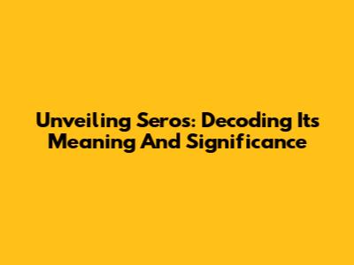Unveiling Seros: Decoding Its Meaning And Significance