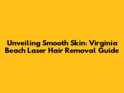 Unveiling Smooth Skin: Virginia Beach Laser Hair Removal Guide