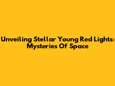 Unveiling Stellar Young Red Lights: Mysteries Of Space