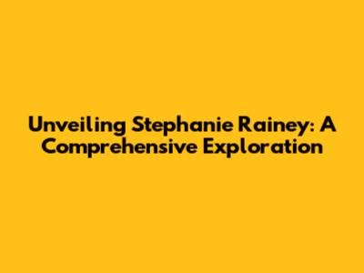 Unveiling Stephanie Rainey: A Comprehensive Exploration