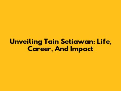 Unveiling Tain Setiawan: Life, Career, And Impact