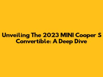 Unveiling The 2023 MINI Cooper S Convertible: A Deep Dive