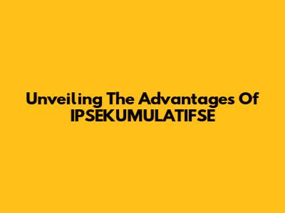 Unveiling The Advantages Of IPSEKUMULATIFSE