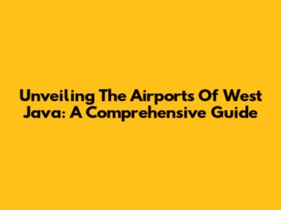 Unveiling The Airports Of West Java: A Comprehensive Guide
