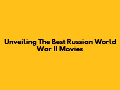 Unveiling The Best Russian World War II Movies
