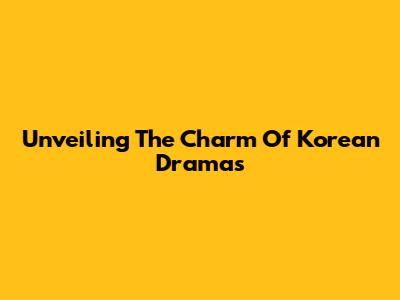 Unveiling The Charm Of Korean Dramas