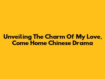 Unveiling The Charm Of My Love, Come Home Chinese Drama