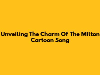 Unveiling The Charm Of The Milton Cartoon Song