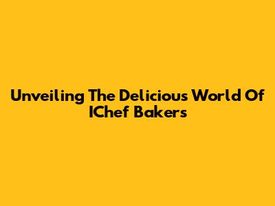 Unveiling The Delicious World Of IChef Bakers