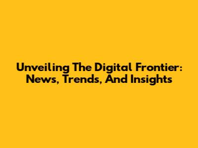 Unveiling The Digital Frontier: News, Trends, And Insights