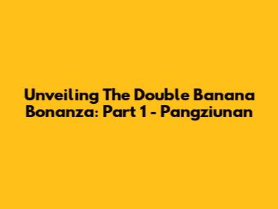 Unveiling The Double Banana Bonanza: Part 1 - Pangziunan