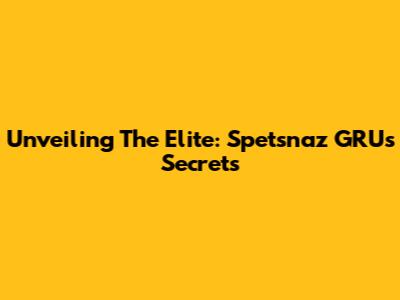 Unveiling The Elite: Spetsnaz GRU's Secrets