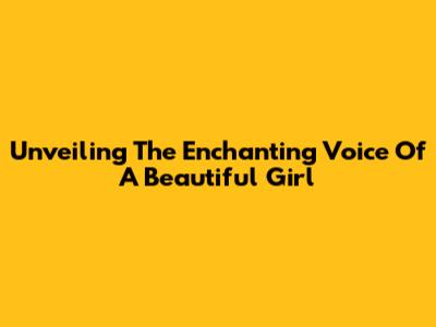 Unveiling The Enchanting Voice Of A Beautiful Girl