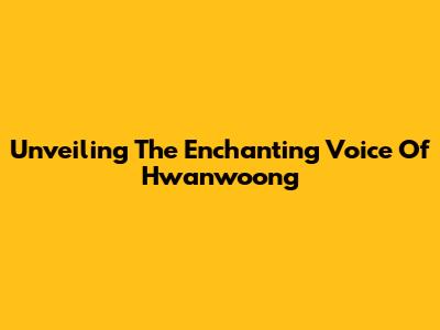 Unveiling The Enchanting Voice Of Hwanwoong