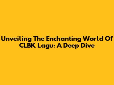 Unveiling The Enchanting World Of CLBK Lagu: A Deep Dive
