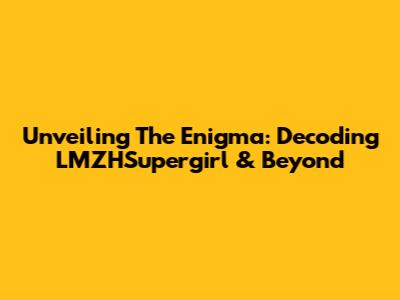Unveiling The Enigma: Decoding LMZHSupergirl & Beyond