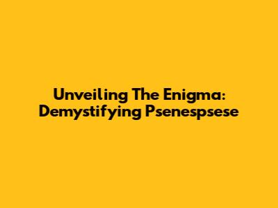 Unveiling The Enigma: Demystifying Psenespsese
