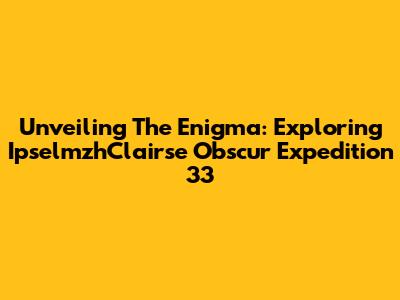Unveiling The Enigma: Exploring IpselmzhClairse Obscur Expedition 33