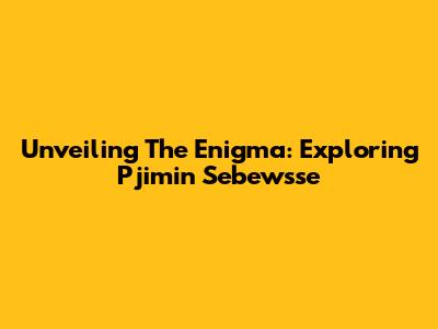 Unveiling The Enigma: Exploring Pjimin Sebewsse