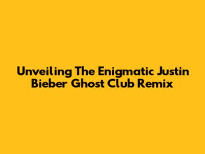 Unveiling The Enigmatic Justin Bieber Ghost Club Remix