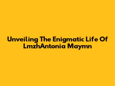 Unveiling The Enigmatic Life Of LmzhAntonia Maymn
