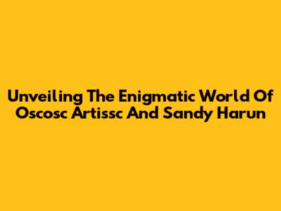 Unveiling The Enigmatic World Of Oscosc Artissc And Sandy Harun