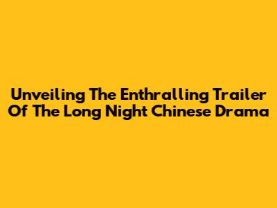 Unveiling The Enthralling Trailer Of The Long Night Chinese Drama