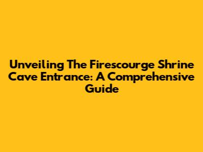 Unveiling The Firescourge Shrine Cave Entrance: A Comprehensive Guide